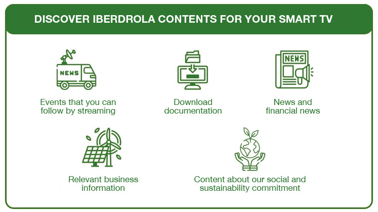 Discover Iberdrola content for your Smart TV. Events, documentation download, news and financial news, relevant information and content about our social commitment and sustainability.